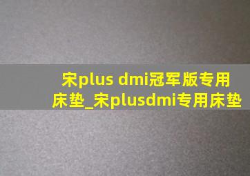 宋plus dmi冠军版专用床垫_宋plusdmi专用床垫